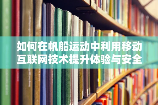 如何在帆船运动中利用移动互联网技术提升体验与安全？