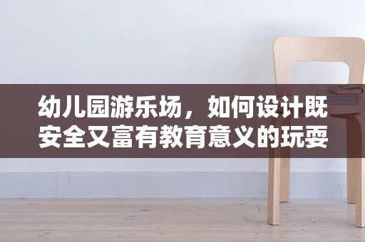 幼儿园游乐场，如何设计既安全又富有教育意义的玩耍空间？