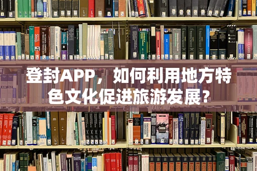 登封APP，如何利用地方特色文化促进旅游发展？