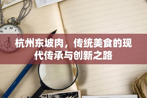 杭州东坡肉，传统美食的现代传承与创新之路
