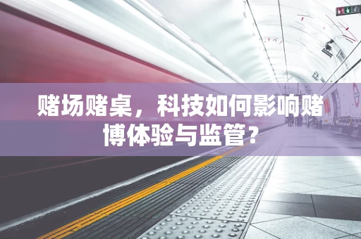 赌场赌桌，科技如何影响赌博体验与监管？