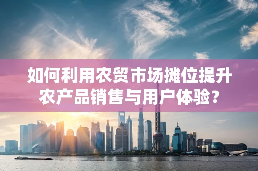 如何利用农贸市场摊位提升农产品销售与用户体验？