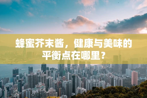 蜂蜜芥末酱，健康与美味的平衡点在哪里？