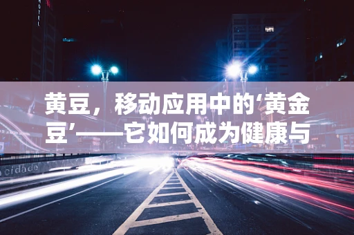 黄豆，移动应用中的‘黄金豆’——它如何成为健康与营养的代名词？
