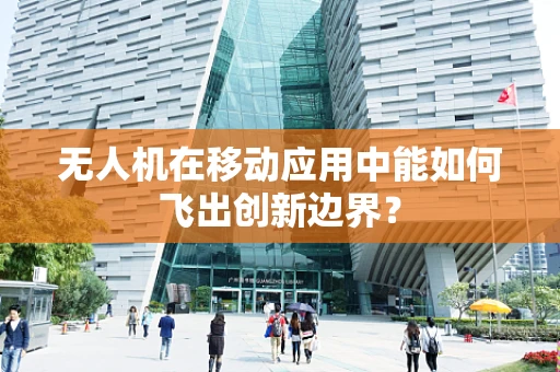 无人机在移动应用中能如何飞出创新边界？