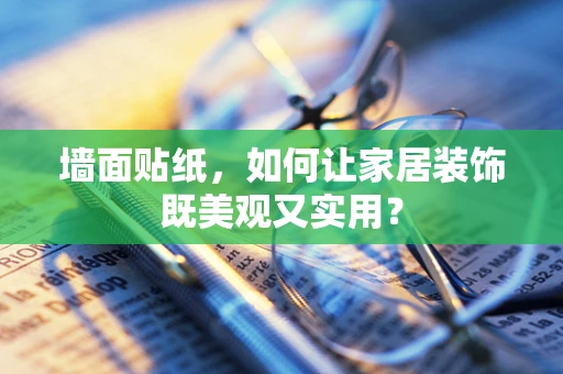 墙面贴纸，如何让家居装饰既美观又实用？