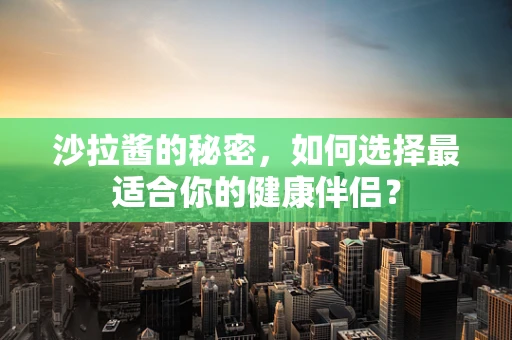 沙拉酱的秘密，如何选择最适合你的健康伴侣？