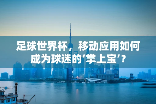 足球世界杯，移动应用如何成为球迷的‘掌上宝’？