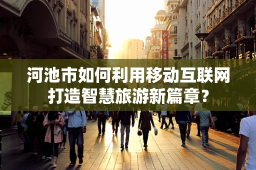 河池市如何利用移动互联网打造智慧旅游新篇章？