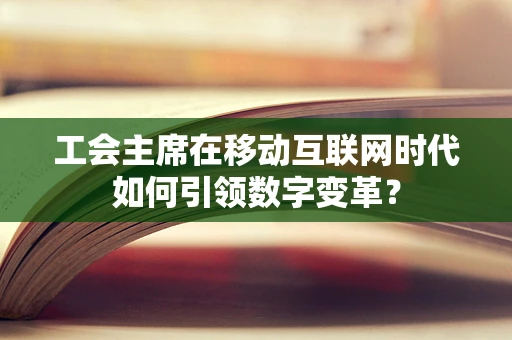 工会主席在移动互联网时代如何引领数字变革？