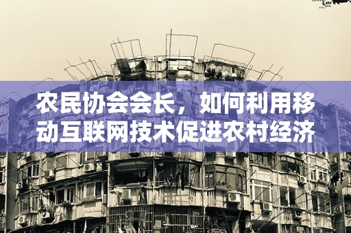 农民协会会长，如何利用移动互联网技术促进农村经济发展？