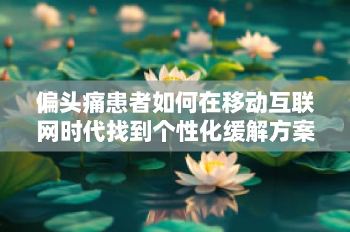 偏头痛患者如何在移动互联网时代找到个性化缓解方案？