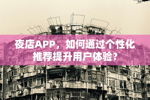 夜店APP，如何通过个性化推荐提升用户体验？