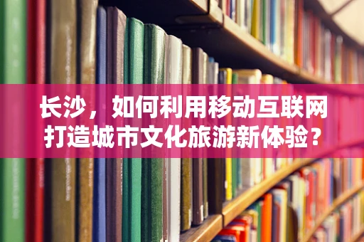长沙，如何利用移动互联网打造城市文化旅游新体验？