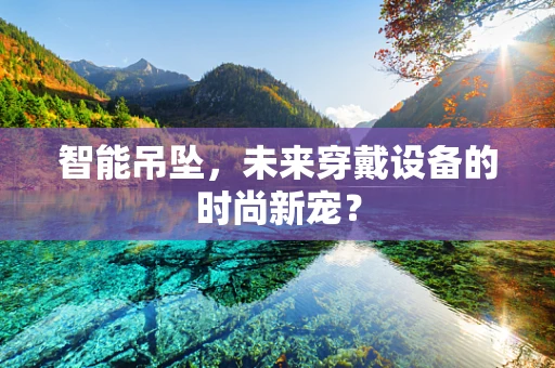智能吊坠，未来穿戴设备的时尚新宠？