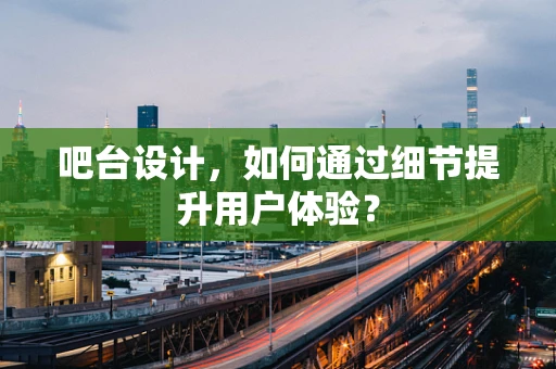 吧台设计，如何通过细节提升用户体验？