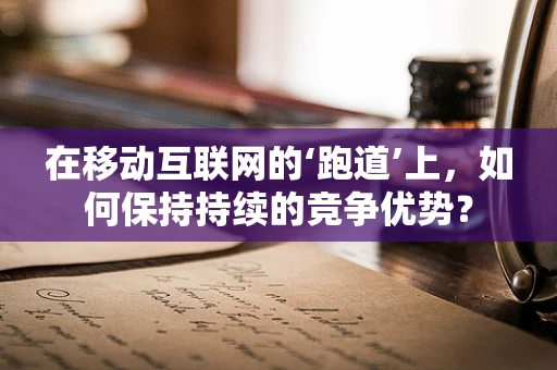 在移动互联网的‘跑道’上，如何保持持续的竞争优势？