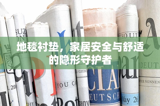 地毯衬垫，家居安全与舒适的隐形守护者