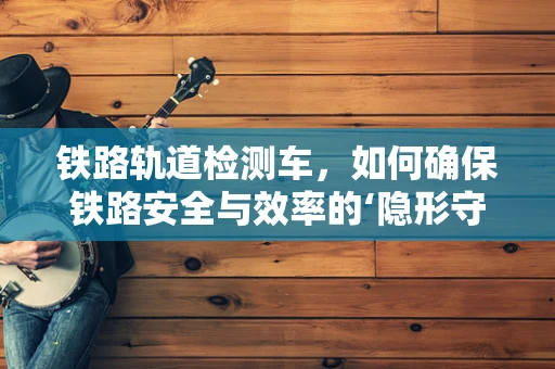 铁路轨道检测车，如何确保铁路安全与效率的‘隐形守护者’？