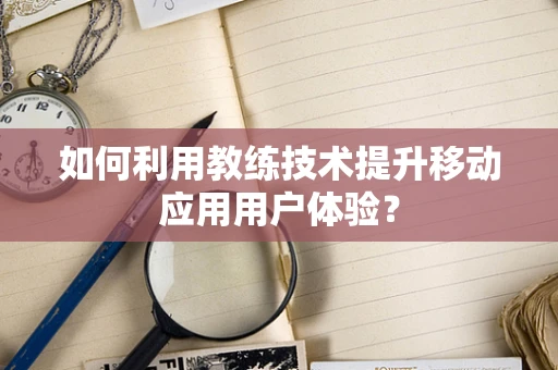 如何利用教练技术提升移动应用用户体验？