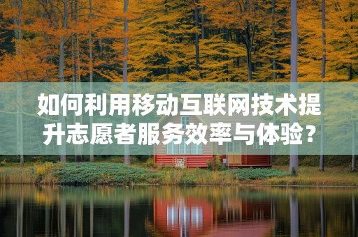 如何利用移动互联网技术提升志愿者服务效率与体验？