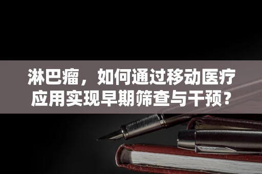淋巴瘤，如何通过移动医疗应用实现早期筛查与干预？