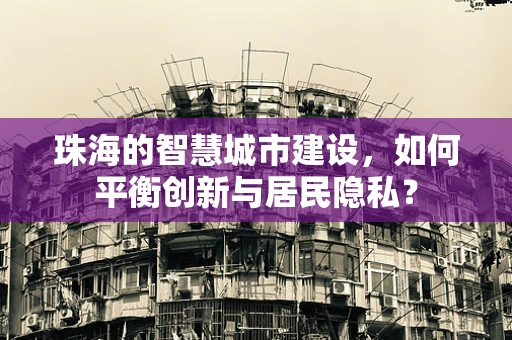 珠海的智慧城市建设，如何平衡创新与居民隐私？