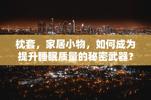 枕套，家居小物，如何成为提升睡眠质量的秘密武器？