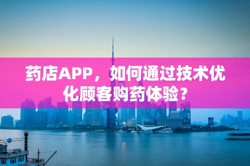 药店APP，如何通过技术优化顾客购药体验？
