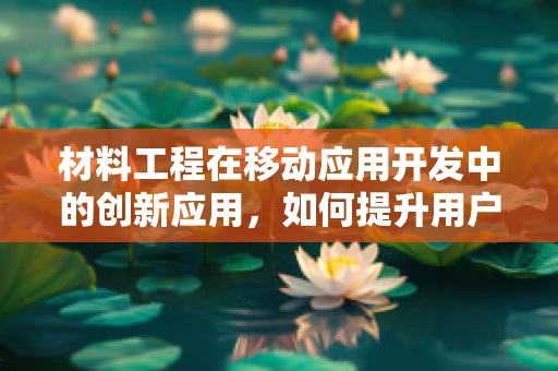 材料工程在移动应用开发中的创新应用，如何提升用户体验？