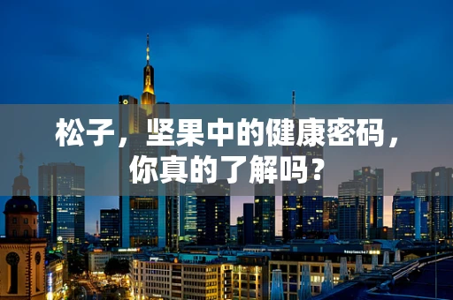 松子，坚果中的健康密码，你真的了解吗？