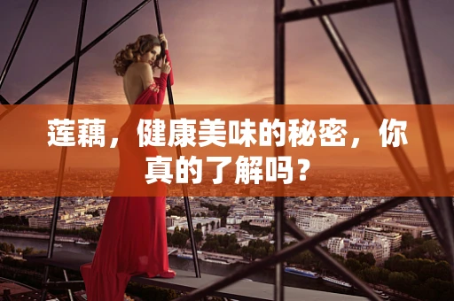 莲藕，健康美味的秘密，你真的了解吗？