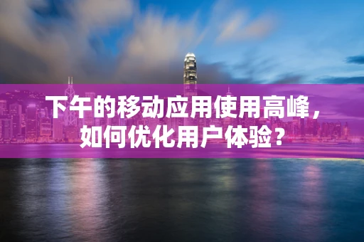 下午的移动应用使用高峰，如何优化用户体验？