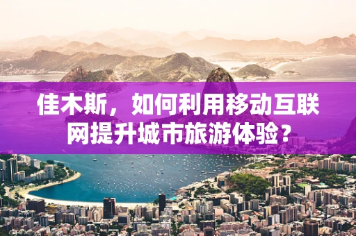 佳木斯，如何利用移动互联网提升城市旅游体验？