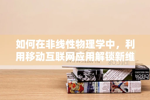 如何在非线性物理学中，利用移动互联网应用解锁新维度？
