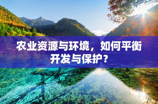 农业资源与环境，如何平衡开发与保护？