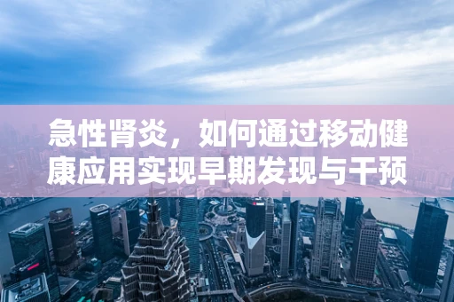 急性肾炎，如何通过移动健康应用实现早期发现与干预？
