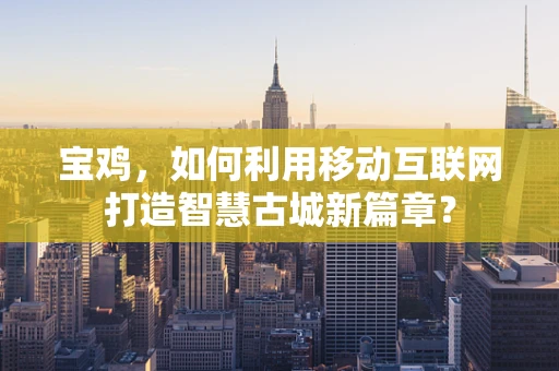 宝鸡，如何利用移动互联网打造智慧古城新篇章？