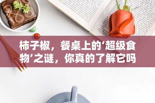 柿子椒，餐桌上的‘超级食物’之谜，你真的了解它吗？
