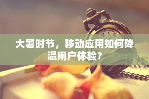 大暑时节，移动应用如何降温用户体验？
