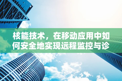 核能技术，在移动应用中如何安全地实现远程监控与诊断？