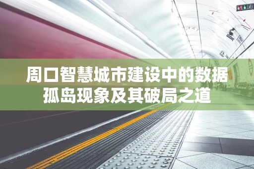 周口智慧城市建设中的数据孤岛现象及其破局之道