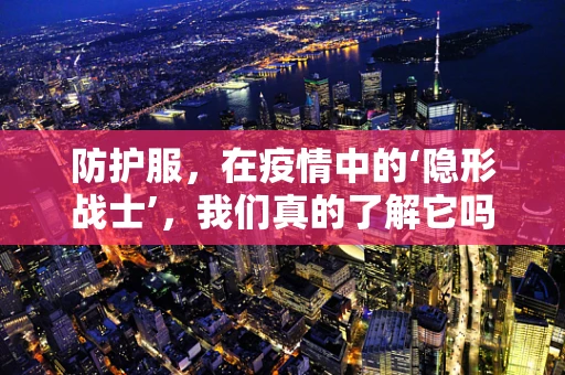 防护服，在疫情中的‘隐形战士’，我们真的了解它吗？