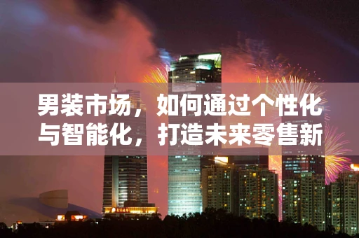 男装市场，如何通过个性化与智能化，打造未来零售新蓝海？