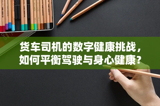 货车司机的数字健康挑战，如何平衡驾驶与身心健康？