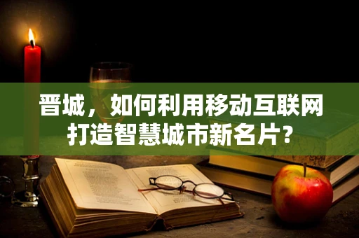 晋城，如何利用移动互联网打造智慧城市新名片？