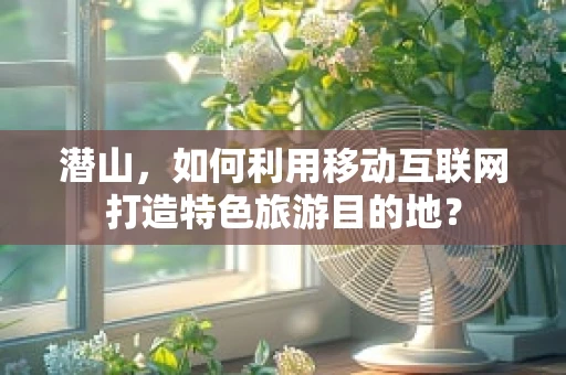 潜山，如何利用移动互联网打造特色旅游目的地？