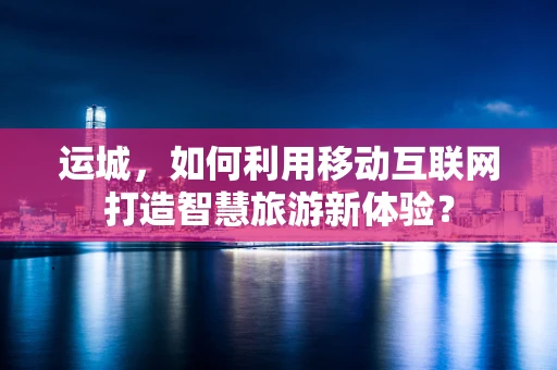 运城，如何利用移动互联网打造智慧旅游新体验？
