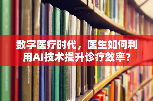数字医疗时代，医生如何利用AI技术提升诊疗效率？