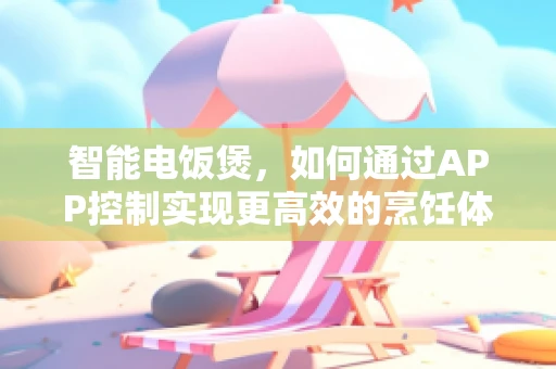 智能电饭煲，如何通过APP控制实现更高效的烹饪体验？